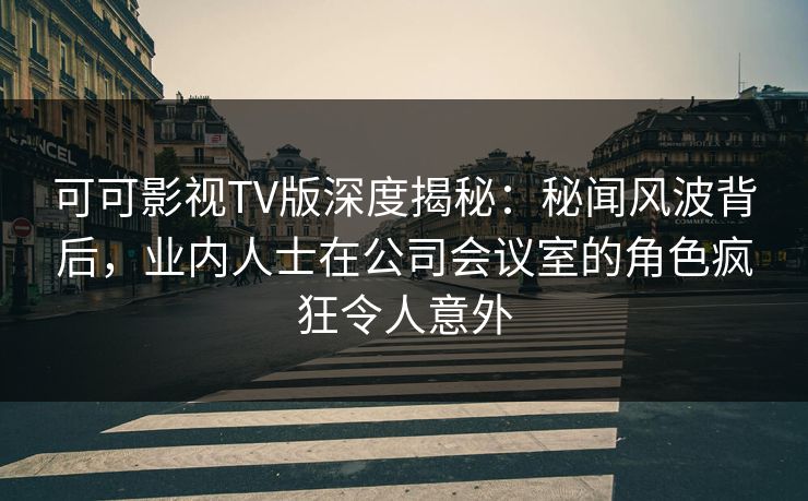 可可影视TV版深度揭秘：秘闻风波背后，业内人士在公司会议室的角色疯狂令人意外