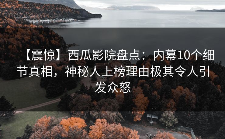 【震惊】西瓜影院盘点：内幕10个细节真相，神秘人上榜理由极其令人引发众怒