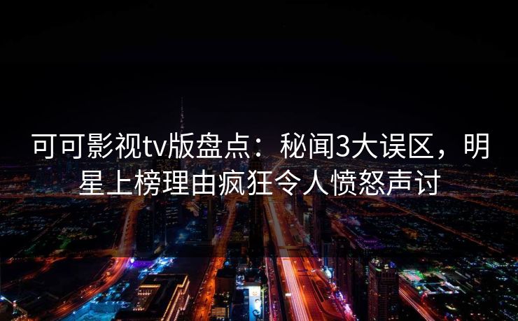 可可影视tv版盘点：秘闻3大误区，明星上榜理由疯狂令人愤怒声讨