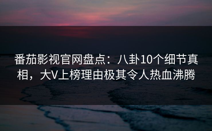 番茄影视官网盘点：八卦10个细节真相，大V上榜理由极其令人热血沸腾