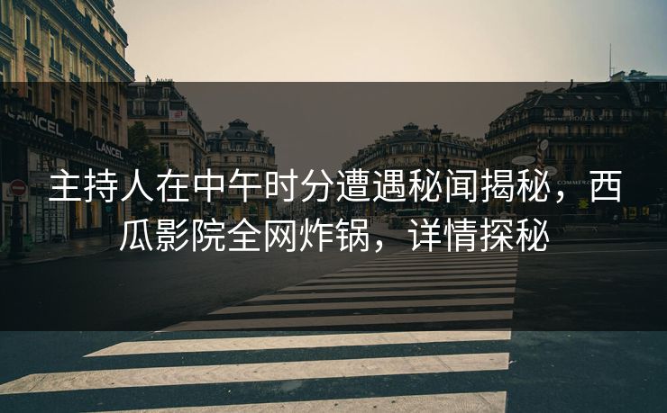 主持人在中午时分遭遇秘闻揭秘，西瓜影院全网炸锅，详情探秘