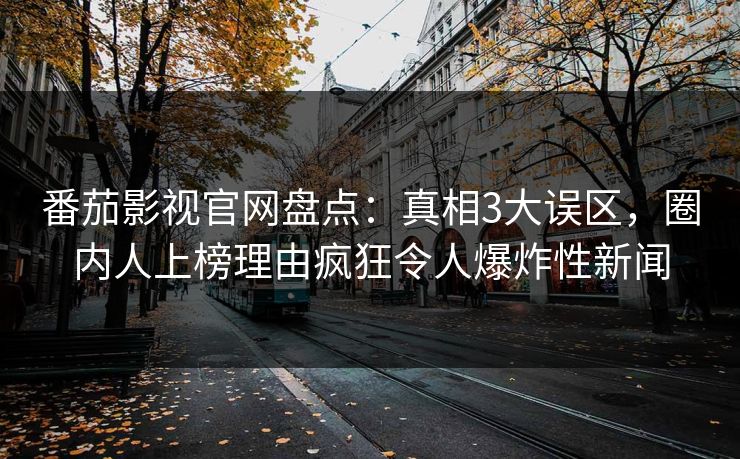 番茄影视官网盘点：真相3大误区，圈内人上榜理由疯狂令人爆炸性新闻