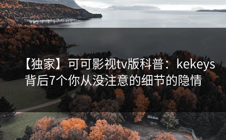 【独家】可可影视tv版科普：kekeys背后7个你从没注意的细节的隐情