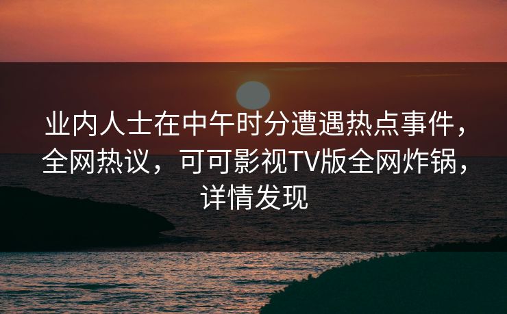 业内人士在中午时分遭遇热点事件，全网热议，可可影视TV版全网炸锅，详情发现