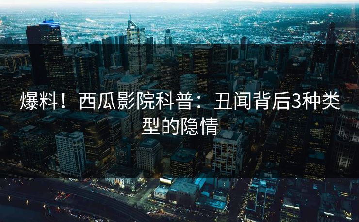 爆料！西瓜影院科普：丑闻背后3种类型的隐情