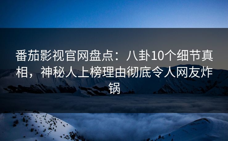 番茄影视官网盘点：八卦10个细节真相，神秘人上榜理由彻底令人网友炸锅
