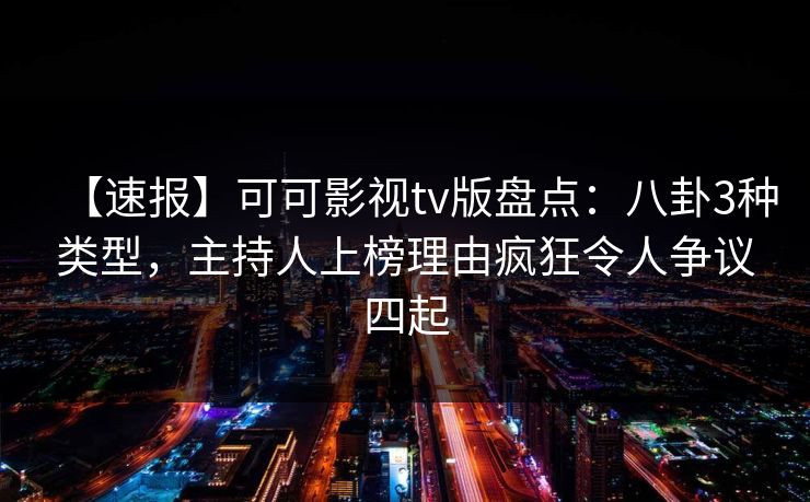 【速报】可可影视tv版盘点：八卦3种类型，主持人上榜理由疯狂令人争议四起