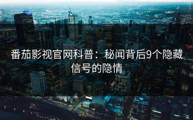 番茄影视官网科普：秘闻背后9个隐藏信号的隐情
