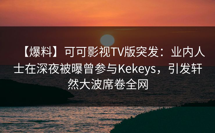 【爆料】可可影视TV版突发：业内人士在深夜被曝曾参与Kekeys，引发轩然大波席卷全网