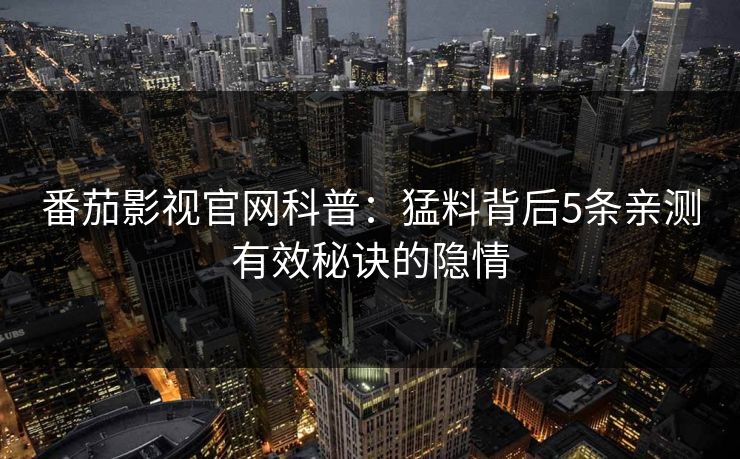 番茄影视官网科普：猛料背后5条亲测有效秘诀的隐情