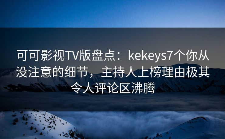 可可影视TV版盘点：kekeys7个你从没注意的细节，主持人上榜理由极其令人评论区沸腾