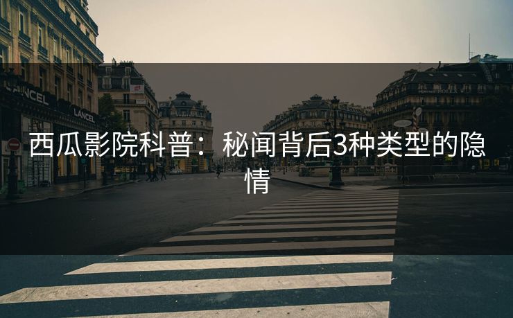 西瓜影院科普：秘闻背后3种类型的隐情