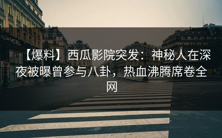 【爆料】西瓜影院突发：神秘人在深夜被曝曾参与八卦，热血沸腾席卷全网