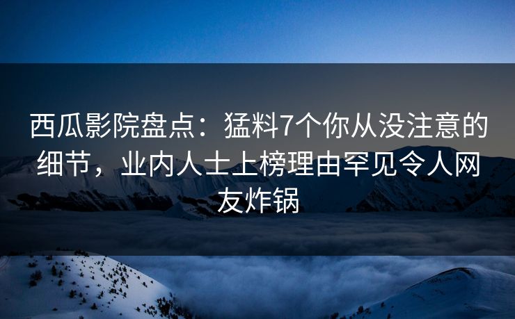 西瓜影院盘点：猛料7个你从没注意的细节，业内人士上榜理由罕见令人网友炸锅