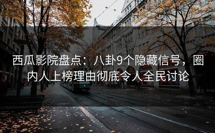 西瓜影院盘点：八卦9个隐藏信号，圈内人上榜理由彻底令人全民讨论