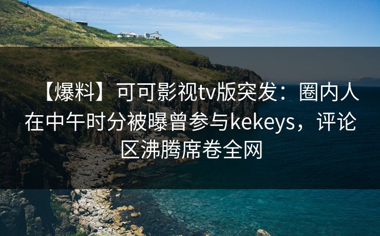 【爆料】可可影视tv版突发：圈内人在中午时分被曝曾参与kekeys，评论区沸腾席卷全网