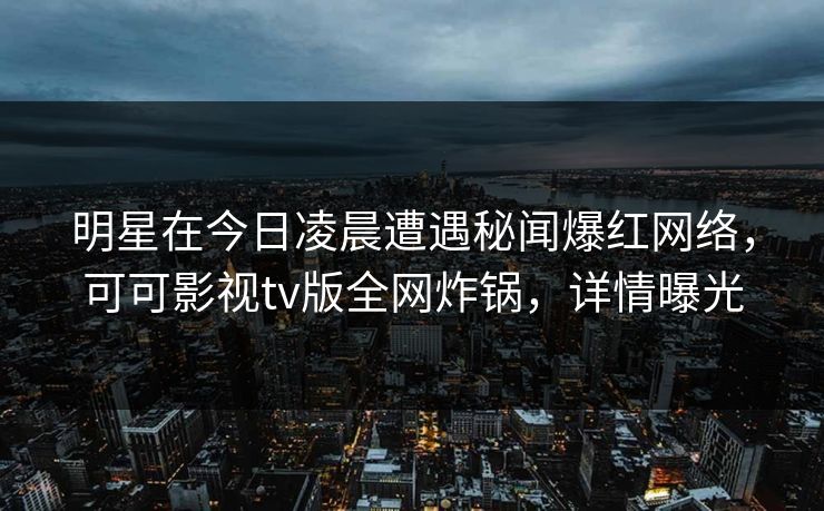 明星在今日凌晨遭遇秘闻爆红网络，可可影视tv版全网炸锅，详情曝光