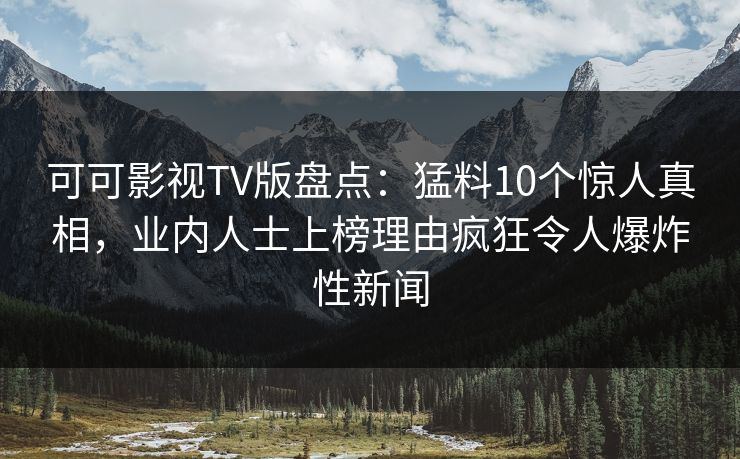 可可影视TV版盘点：猛料10个惊人真相，业内人士上榜理由疯狂令人爆炸性新闻