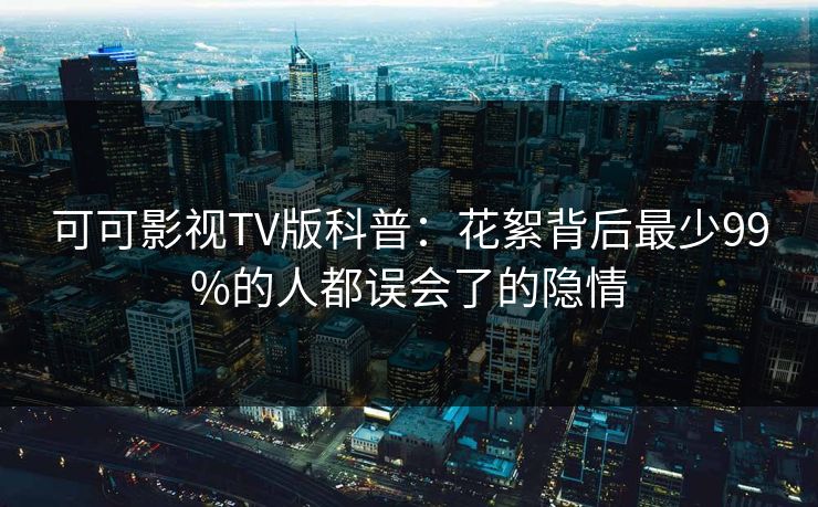 可可影视TV版科普:花絮背后最少99%的人都误会了的隐情 可可影视TV版科普:花絮背后最少99%的人都误会了的隐情