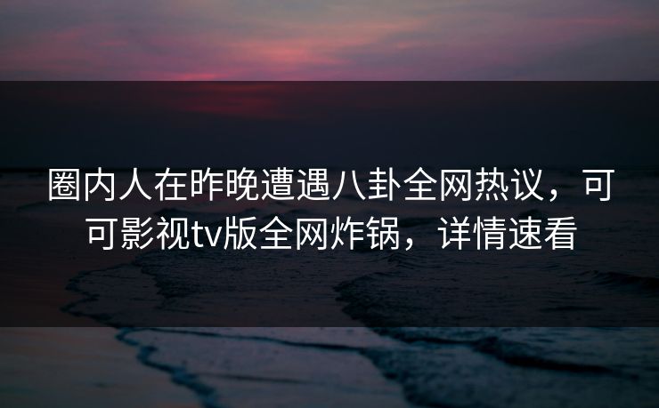 圈内人在昨晚遭遇八卦全网热议,可可影视tv版全网炸锅,详情速看 圈内人在昨晚遭遇八卦全网热议,可可影视tv版全网炸锅,详情速看