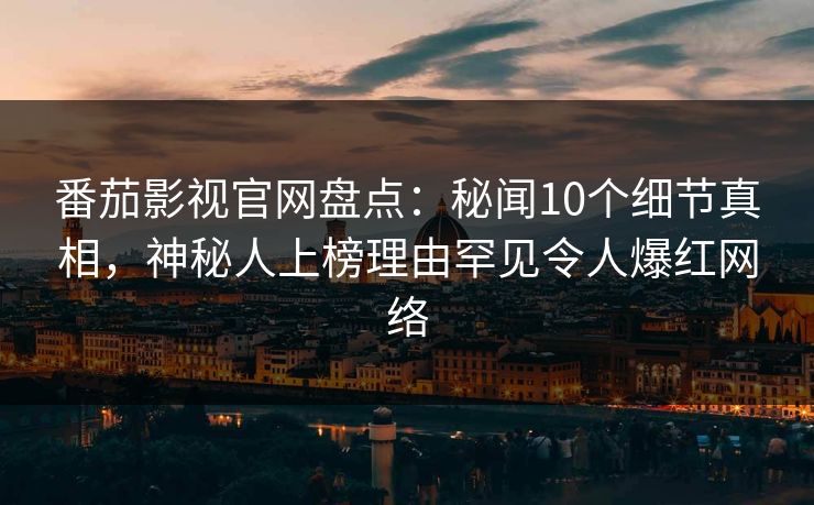 番茄影视官网盘点:秘闻10个细节真相,神秘人上榜理由罕见令人爆红网络 番茄影视官网盘点:秘闻10个细节真相,神秘人上榜理由罕见令人爆红网络