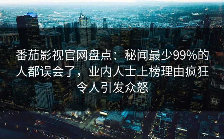番茄影视官网盘点：秘闻最少99%的人都误会了，业内人士上榜理由疯狂令人引发众怒