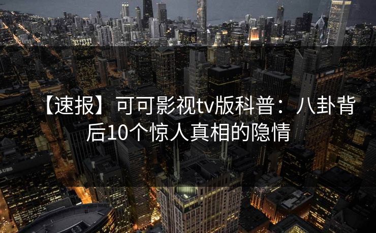 【速报】可可影视tv版科普:八卦背后10个惊人真相的隐情 【速报】可可影视tv版科普:八卦背后10个惊人真相的隐情