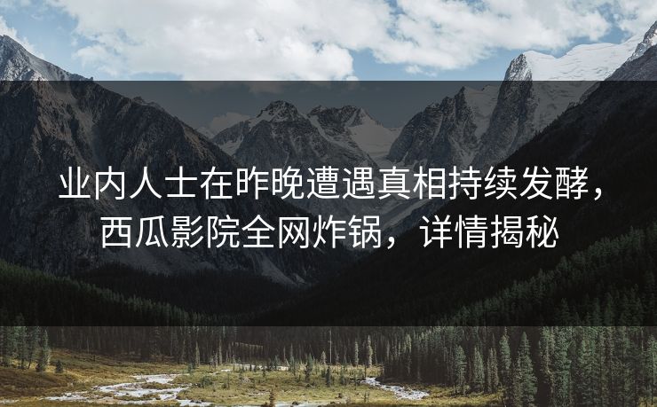 业内人士在昨晚遭遇真相持续发酵，西瓜影院全网炸锅，详情揭秘