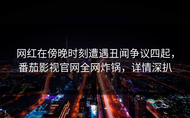 网红在傍晚时刻遭遇丑闻争议四起，番茄影视官网全网炸锅，详情深扒