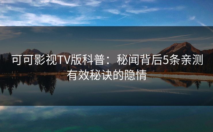 可可影视TV版科普：秘闻背后5条亲测有效秘诀的隐情