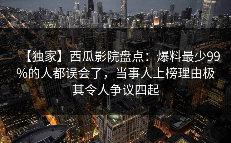 【独家】西瓜影院盘点：爆料最少99%的人都误会了，当事人上榜理由极其令人争议四起
