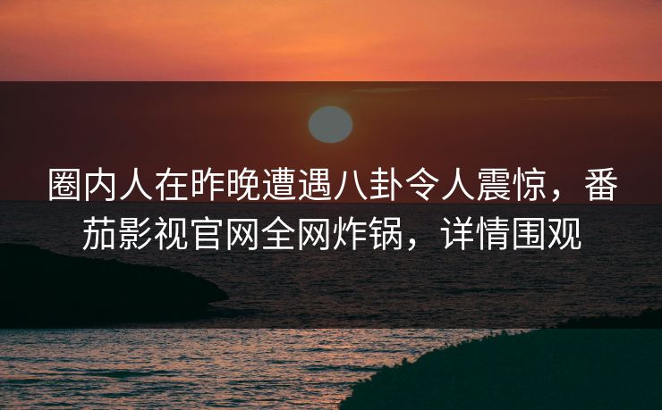 圈内人在昨晚遭遇八卦令人震惊，番茄影视官网全网炸锅，详情围观