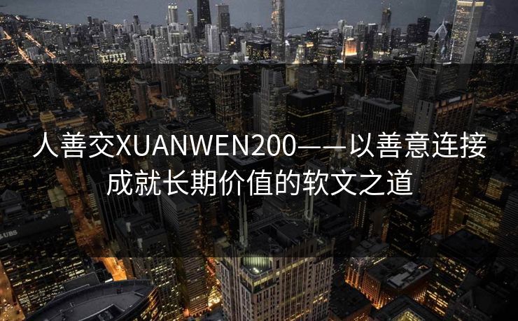 人善交XUANWEN200——以善意连接成就长期价值的软文之道 人善交XUANWEN200——以善意连接成就长期价值的软文之道