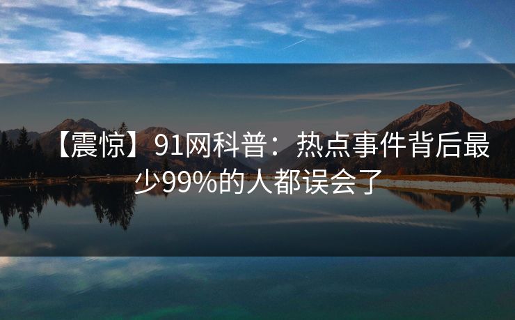 【震惊】91网科普：热点事件背后最少99%的人都误会了