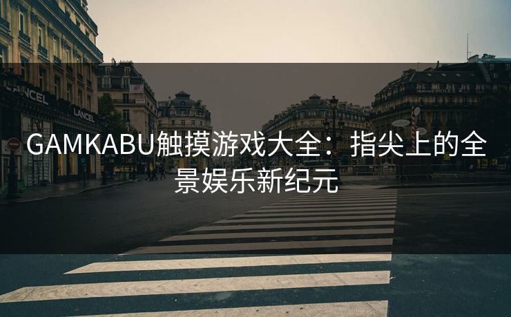 GAMKABU触摸游戏大全：指尖上的全景娱乐新纪元