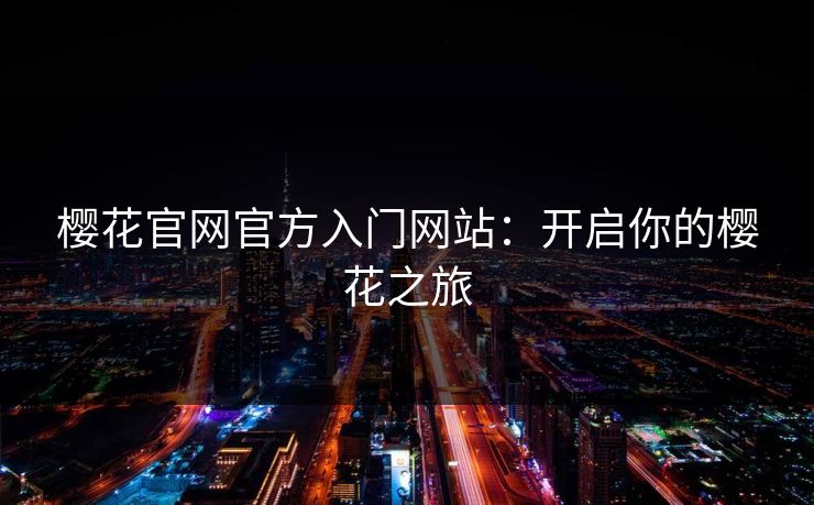 樱花官网官方入门网站:开启你的樱花之旅 樱花官网官方入门网站:开启你的樱花之旅