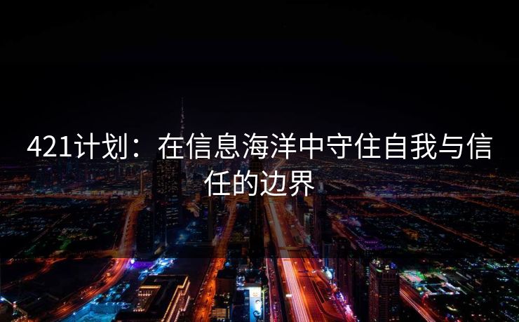 421计划:在信息海洋中守住自我与信任的边界 421计划:在信息海洋中守住自我与信任的边界