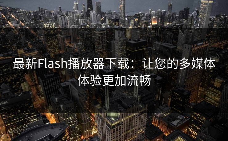 最新Flash播放器下载：让您的多媒体体验更加流畅