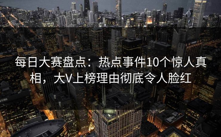 每日大赛盘点：热点事件10个惊人真相，大V上榜理由彻底令人脸红