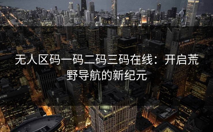 无人区码一码二码三码在线：开启荒野导航的新纪元