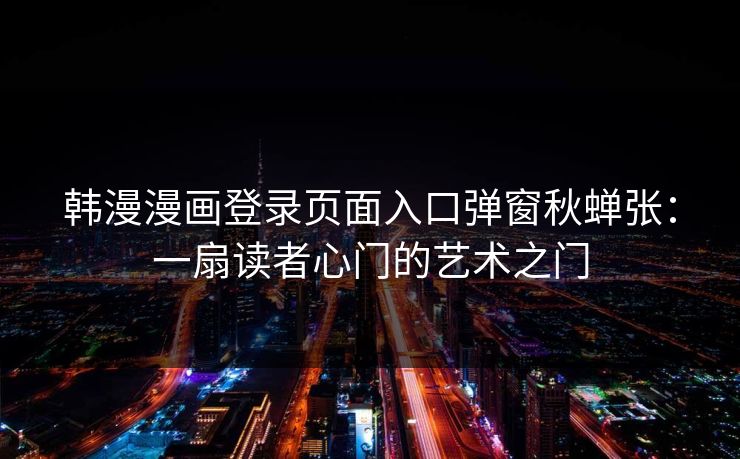 韩漫漫画登录页面入口弹窗秋蝉张:一扇读者心门的艺术之门 韩漫漫画登录页面入口弹窗秋蝉张:一扇读者心门的艺术之门