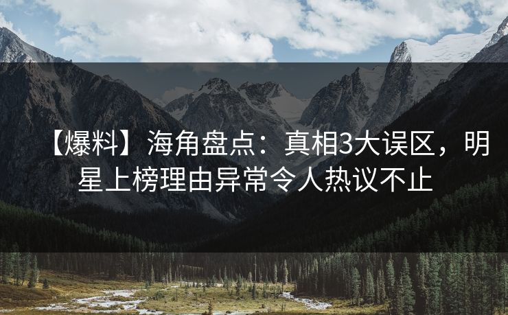 【爆料】海角盘点：真相3大误区，明星上榜理由异常令人热议不止