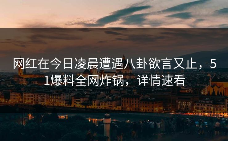 网红在今日凌晨遭遇八卦欲言又止，51爆料全网炸锅，详情速看