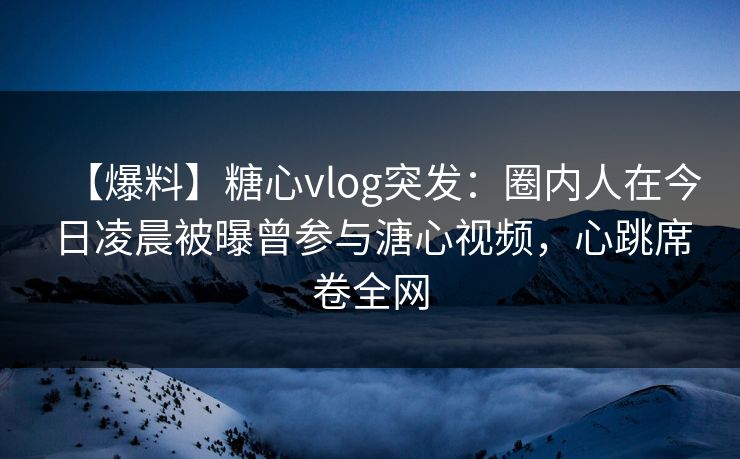 【爆料】糖心vlog突发:圈内人在今日凌晨被曝曾参与溏心视频,心跳席卷全网 【爆料】糖心vlog突发:圈内人在今日凌晨被曝曾参与溏心视频,心跳席卷全网