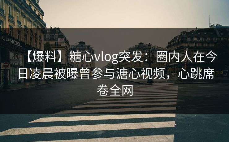【爆料】糖心vlog突发:圈内人在今日凌晨被曝曾参与溏心视频,心跳席卷全网 【爆料】糖心vlog突发:圈内人在今日凌晨被曝曾参与溏心视频,心跳席卷全网