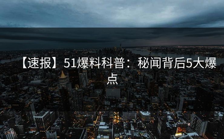 【速报】51爆料科普：秘闻背后5大爆点