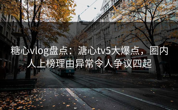 糖心vlog盘点:溏心tv5大爆点,圈内人上榜理由异常令人争议四起 糖心vlog盘点:溏心tv5大爆点,圈内人上榜理由异常令人争议四起