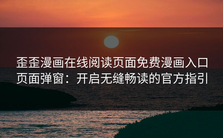 歪歪漫画在线阅读页面免费漫画入口页面弹窗：开启无缝畅读的官方指引