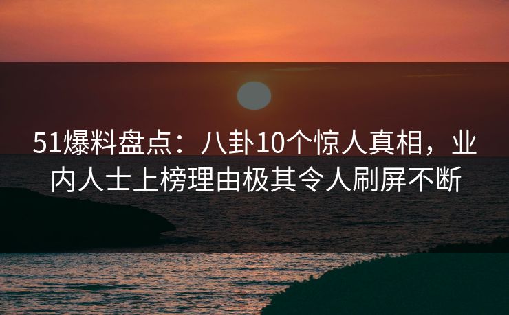 51爆料盘点:八卦10个惊人真相,业内人士上榜理由极其令人刷屏不断 51爆料盘点:八卦10个惊人真相,业内人士上榜理由极其令人刷屏不断