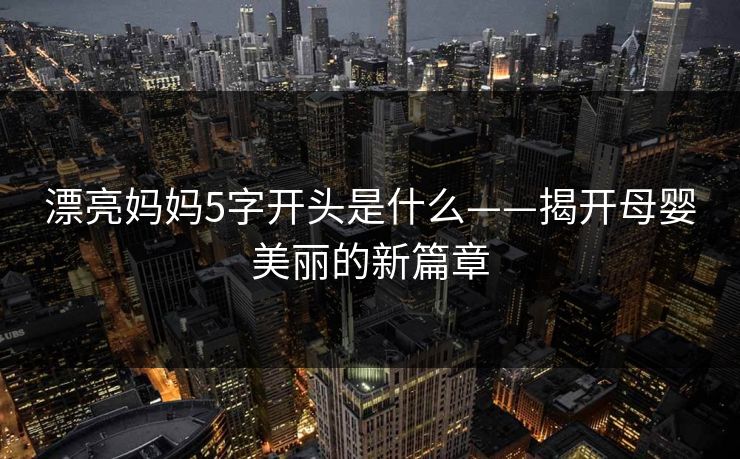 漂亮妈妈5字开头是什么——揭开母婴美丽的新篇章 漂亮妈妈5字开头是什么——揭开母婴美丽的新篇章